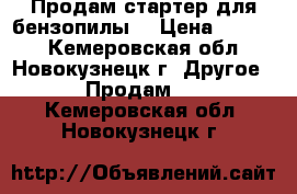 Продам стартер для бензопилы. › Цена ­ 1 020 - Кемеровская обл., Новокузнецк г. Другое » Продам   . Кемеровская обл.,Новокузнецк г.